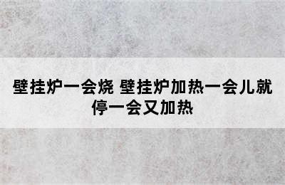 壁挂炉一会烧 壁挂炉加热一会儿就停一会又加热